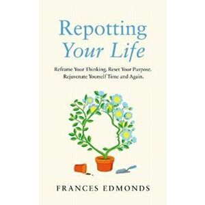 Repotting Your Life. Reframe Your Thinking. Reset Your Purpose. Rejuvenate Yourself Time and Again., Hardback - Frances Edmonds imagine