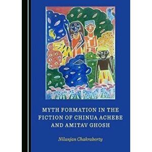 Myth Formation in the Fiction of Chinua Achebe and Amitav Ghosh, Hardback - Nilanjan Chakraborty imagine