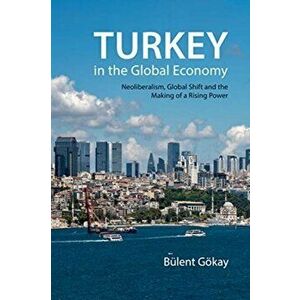 Turkey in the Global Economy. Neoliberalism, Global Shift and the Making of a Rising Power, Paperback - Bulent Goekay imagine