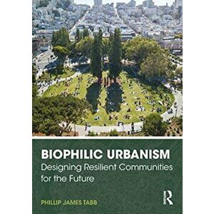 Biophilic Urbanism. Designing Resilient Communities for the Future, Paperback - Phillip James Tabb imagine
