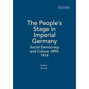 People's Stage in Imperial Germany. Social Democracy and Culture 1890-1914, Paperback - Andrew Bonnell imagine