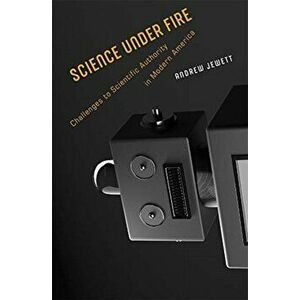 Science under Fire. Challenges to Scientific Authority in Modern America, Hardback - Andrew Jewett imagine