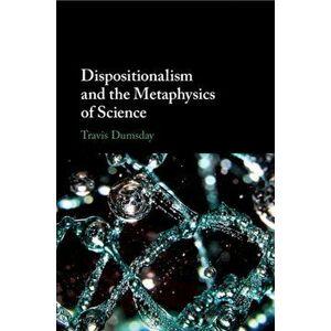 Dispositionalism and the Metaphysics of Science, Paperback - Travis Dumsday imagine