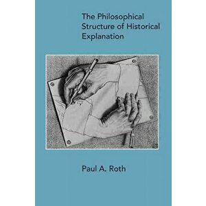 Philosophical Structure of Historical Explanation, Paperback - Paul A. Roth imagine