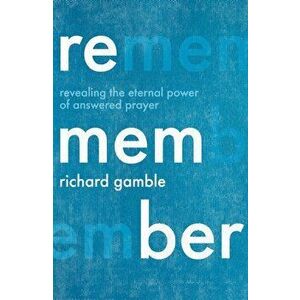 Remember. Revealing the Eternal Power of Answered Prayer, Paperback - Richard Gamble imagine