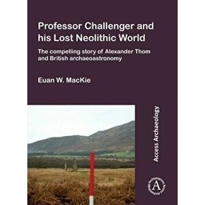 Professor Challenger and his Lost Neolithic World: The Compelling Story of Alexander Thom and British Archaeoastronomy, Paperback - Euan W. Mackie imagine