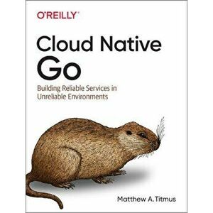 Cloud Native Go. Building Reliable Services in Unreliable Environments, Paperback - Matthew Titmus imagine