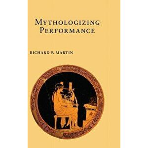 Mythologizing Performance, Hardback - Richard P. Martin imagine