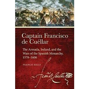 Captain Francisco de Cuellar. The Armada, Ireland, and the Wars of the Spanish monarchy, 1578-1606, Paperback - Francis Kelly imagine