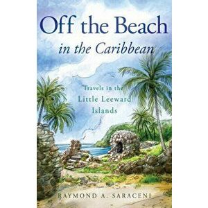 Off the Beach in the Caribbean. Travels in the Little Leeward Islands, Paperback - Raymond A. Saraceni imagine