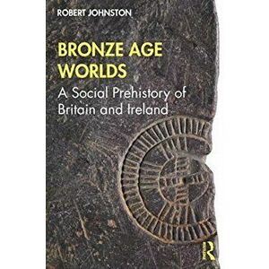 Bronze Age Worlds. A Social Prehistory of Britain and Ireland, Paperback - Robert Johnston imagine