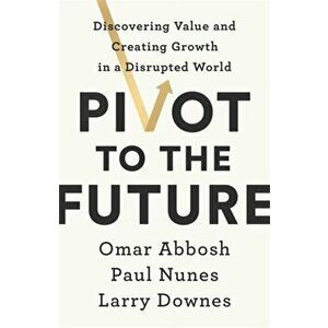 Pivot to the Future. Discovering Value and Creating Growth in a Disrupted World, Paperback - Omar Abbosh imagine