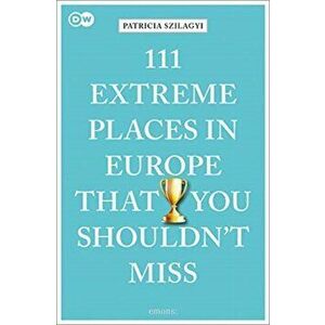 111 Extreme Places in Europe That You Shouldn't Miss, Paperback - Patricia Szilagyi imagine