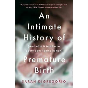 Intimate History of Premature Birth. And What it Teaches Us About Being Human, Paperback - Sarah Digregorio imagine