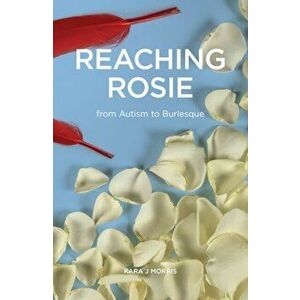Reaching Rosie. From Autism to Burlesque, Paperback - Kara J. Morris imagine