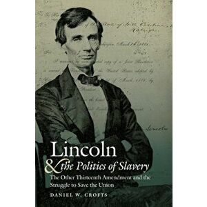 Lincoln and the Politics of Slavery. The Other Thirteenth Amendment and the Struggle to Save the Union, Paperback - Daniel W. Crofts imagine