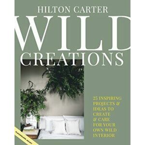Wild Creations. Inspiring Projects to Create Plus Plant Care Tips & Styling Ideas for Your Own Wild Interior, Hardback - Hilton Carter imagine