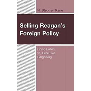 Selling Reagan's Foreign Policy. Going Public vs. Executive Bargaining, Paperback - N. Stephen Kane imagine