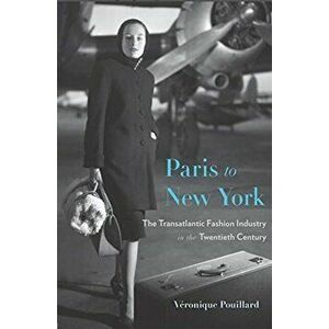 Paris to New York. The Transatlantic Fashion Industry in the Twentieth Century, Hardback - Veronique Pouillard imagine