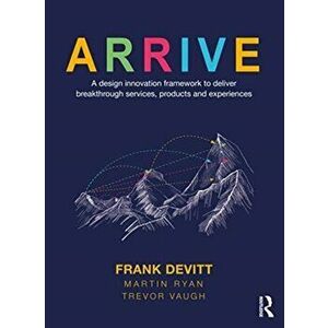ARRIVE. A Design Innovation Framework to Deliver Breakthrough Services, Products and Experiences, Paperback - Trevor Vaugh imagine