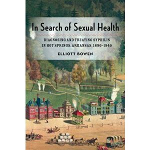 In Search of Sexual Health. Diagnosing and Treating Syphilis in Hot Springs, Arkansas, 1890-1940, Hardback - Elliott Bowen imagine