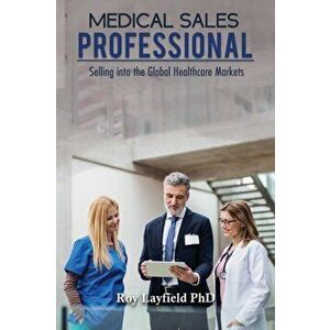 Medical Sales Professional. Selling into the Global Healthcare Markets, Paperback - Roy Layfield Phd imagine