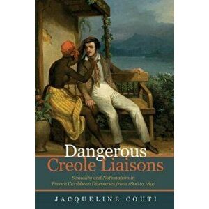 Dangerous Creole Liaisons. Sexuality and Nationalism in French Caribbean Discourses from 1806 to 1897, Paperback - Jacqueline Couti imagine