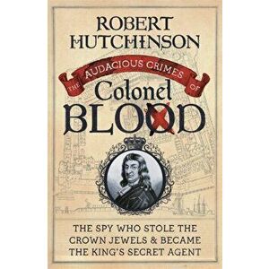 Audacious Crimes of Colonel Blood. The Spy Who Stole the Crown Jewels and Became the King's Secret Agent, Paperback - Robert Hutchinson imagine