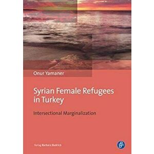 Syrian Female Refugees in Turkey - Intersectional Marginalization, Hardback - Onur Yamaner imagine
