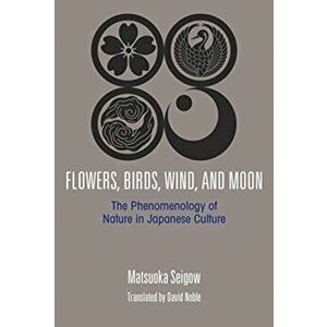 Flowers, Birds, Wind and the Moon. The Phenomenology of Nature in Japanese Culture, Hardback - Matsuoka Seigow imagine