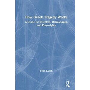 How Greek Tragedy Works. A Guide for Directors, Dramaturges, and Playwrights, Paperback - Brian Kulick imagine