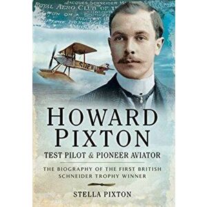 Howard Pixton: Test Pilot & Pioneer Aviator. The Biography of the first British Schneider Trophy Winner, Paperback - Stella Pixton imagine