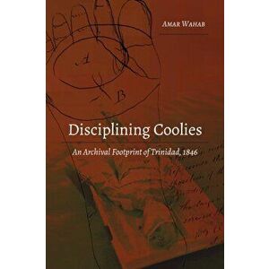 Disciplining Coolies. An Archival Footprint of Trinidad, 1846, Paperback - Amar Wahab imagine