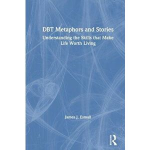 DBT Metaphors and Stories. Understanding the Skills that Make Life Worth Living, Paperback - James J. Esmail imagine