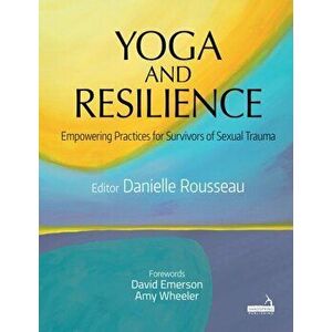 Yoga and Resilience: Empowering Practices for Survivors of Sexual Trauma, Paperback - Danielle Rousseau imagine