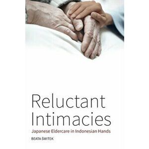 Reluctant Intimacies. Japanese Eldercare in Indonesian Hands, Paperback - Beata Switek imagine