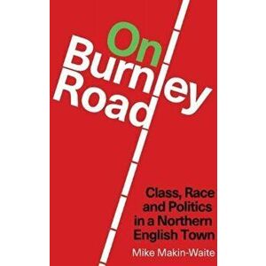On Burnley Road. Class, Race and Politics in a Northern English Town, Paperback - Mike Makin-Waite imagine