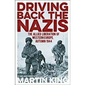 Driving Back the Nazis. The Allied Liberation of Western Europe, Autumn 1944, Paperback - Martin King imagine