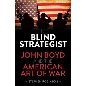 Blind Strategist. John Boyd and the American Art of War, Hardback - Stephen Robinson imagine