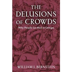 Delusions of Crowds. Why People Go Mad in Groups, Hardback - William L Bernstein imagine