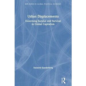 Urban Displacements. Governing Surplus and Survival in Global Capitalism, Paperback - Susanne Soederberg imagine
