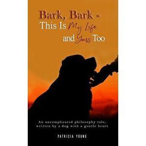 Bark, Bark - This Is My Life and Yours Too. An Uncomplicated Philosophy Tale, Written by a Dog with a Gentle Heart, Paperback - Patricia Young imagine