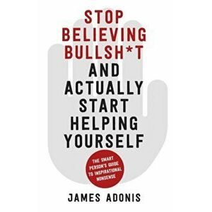Stop Believing Bullshit and Actually Start Helping Yourself. A Smart Person's Guide to Inspirational Nonsense, Paperback - James Adonis imagine