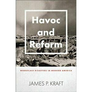 Havoc and Reform. Workplace Disasters in Modern America, Hardback - James P. Kraft imagine