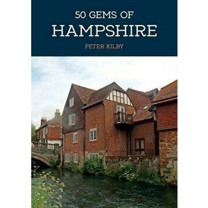 50 Gems of Hampshire. The History & Heritage of the Most Iconic Places, Paperback - Peter Kilby imagine