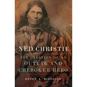 Ned Christie. The Creation of an Outlaw and Cherokee Hero, Paperback - Devon A. Mihesuah imagine
