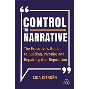 Control the Narrative. The Executive's Guide to Building, Pivoting and Repairing Your Reputation, Paperback - Lida Citroen imagine