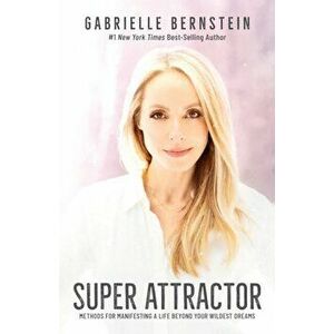 Super Attractor. Methods for Manifesting a Life beyond Your Wildest Dreams, Paperback - Gabrielle Bernstein imagine