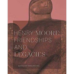 Henry Moore: Friendships and Legacies, Paperback - Tania Moore imagine