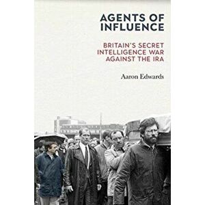Agents of Influence. Britain's Secret Intelligence War Against the IRA, Paperback - Aaron Edwards imagine